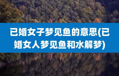 已婚女子梦见鱼的意思(已婚女人梦见鱼和水解梦)