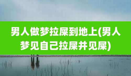 男人做梦拉屎到地上(男人梦见自己拉屎并见屎)