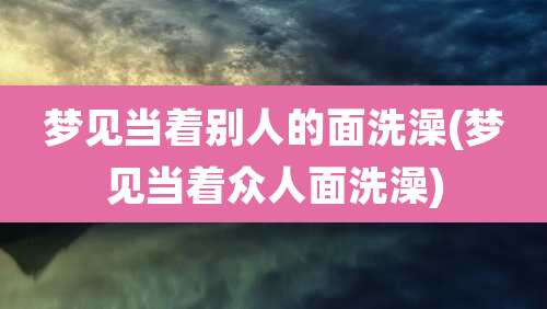 梦见当着别人的面洗澡(梦见当着众人面洗澡)
