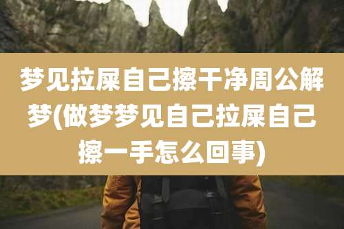 梦见拉屎自己擦干净周公解梦(做梦梦见自己拉屎自己擦一手怎么回事)