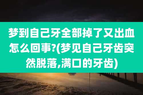 梦到自己牙全部掉了又出血怎么回事?(梦见自己牙齿突然脱落,满口的牙齿)