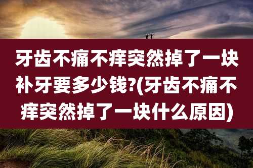 牙齿不痛不痒突然掉了一块补牙要多少钱?(牙齿不痛不痒突然掉了一块什么原因)