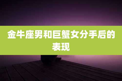 金牛座男和巨蟹女分手后的表现