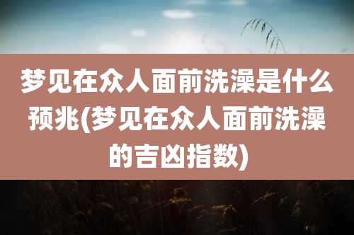 梦见在众人面前洗澡是什么预兆(梦见在众人面前洗澡的吉凶指数)