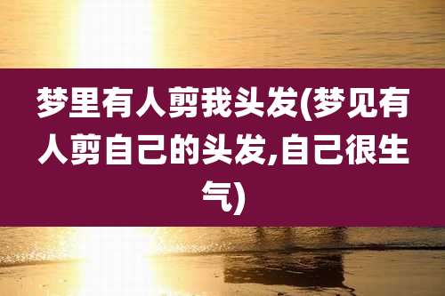 梦里有人剪我头发(梦见有人剪自己的头发,自己很生气)