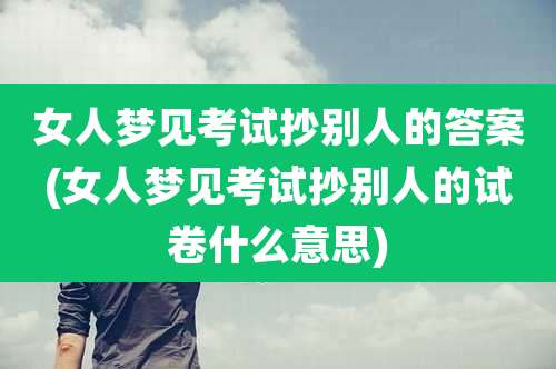 女人梦见考试抄别人的答案(女人梦见考试抄别人的试卷什么意思)