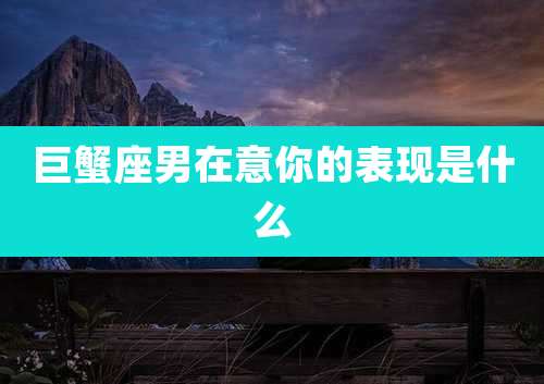 巨蟹座男在意你的表现是什么