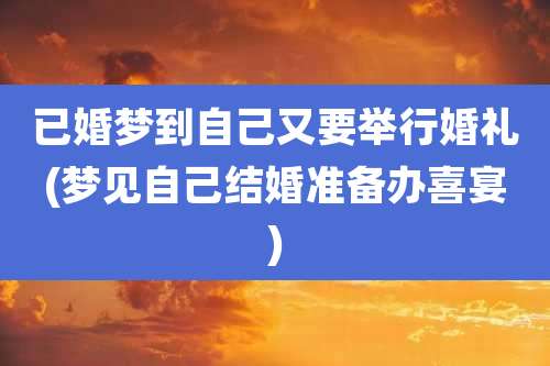 已婚梦到自己又要举行婚礼(梦见自己结婚准备办喜宴)