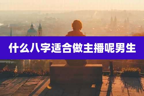什么八字适合做主播呢男生
