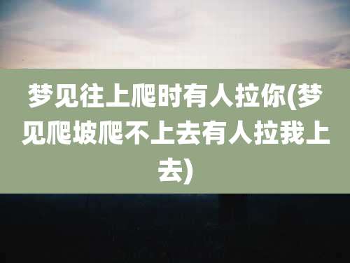 梦见往上爬时有人拉你(梦见爬坡爬不上去有人拉我上去)