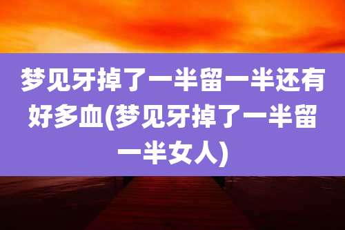 梦见牙掉了一半留一半还有好多血(梦见牙掉了一半留一半女人)