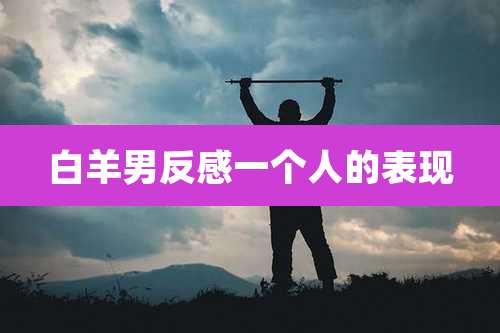 白羊男反感一个人的表现
