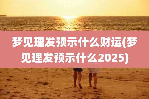 梦见理发预示什么财运(梦见理发预示什么2025)