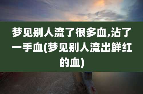 梦见别人流了很多血,沾了一手血(梦见别人流出鲜红的血)