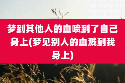 梦到其他人的血喷到了自己身上(梦见别人的血溅到我身上)