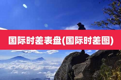 国际时差表盘(国际时差图)