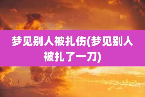 梦见别人被扎伤(梦见别人被扎了一刀)