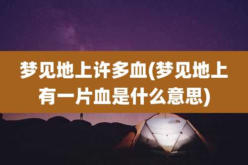 梦见地上许多血(梦见地上有一片血是什么意思)