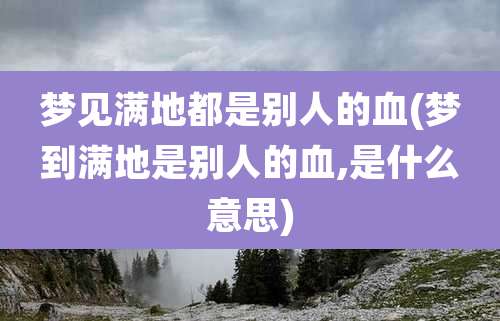 梦见满地都是别人的血(梦到满地是别人的血,是什么意思)
