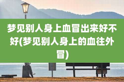 梦见别人身上血冒出来好不好(梦见别人身上的血往外冒)