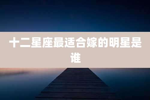 十二星座最适合嫁的明星是谁
