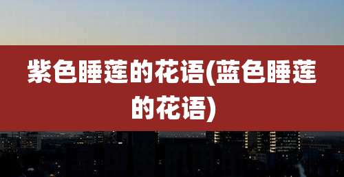 紫色睡莲的花语(蓝色睡莲的花语)