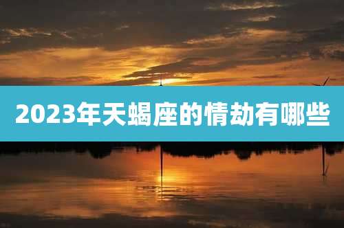 2023年天蝎座的情劫有哪些