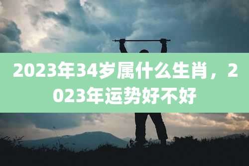 2023年34岁属什么生肖,2023年运势好不好