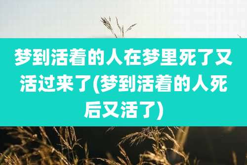 梦到活着的人在梦里死了又活过来了(梦到活着的人死后又活了)