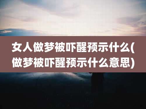 女人做梦被吓醒预示什么(做梦被吓醒预示什么意思)