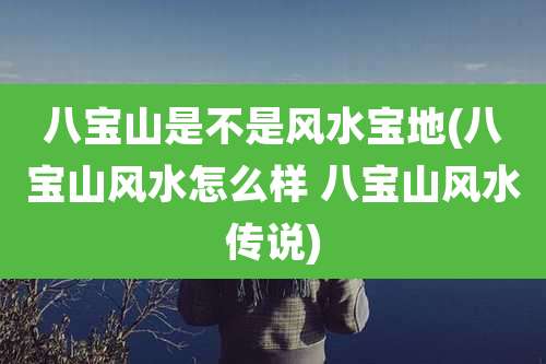 八宝山是不是风水宝地(八宝山风水怎么样 八宝山风水传说)