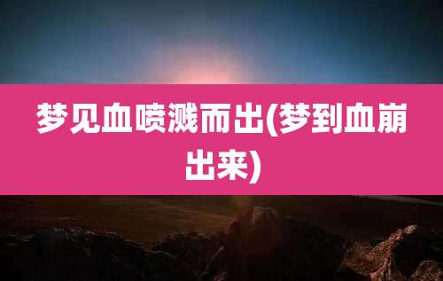 梦见血喷溅而出(梦到血崩出来)