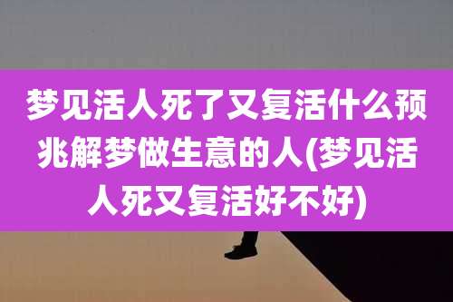 梦见活人死了又复活什么预兆解梦做生意的人(梦见活人死又复活好不好)