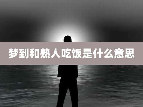 梦到和熟人吃饭是什么意思