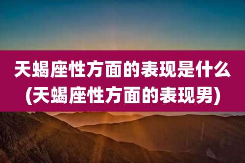 天蝎座性方面的表现是什么(天蝎座性方面的表现男)