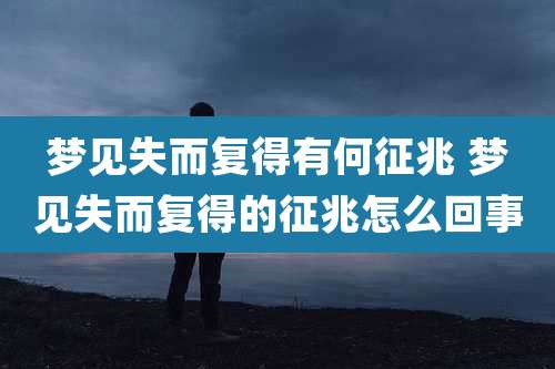 梦见失而复得有何征兆 梦见失而复得的征兆怎么回事