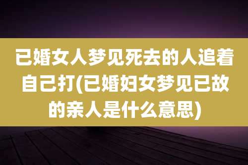 已婚女人梦见死去的人追着自己打(已婚妇女梦见已故的亲人是什么意思)