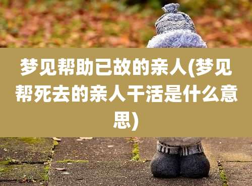 梦见帮助已故的亲人(梦见帮死去的亲人干活是什么意思)