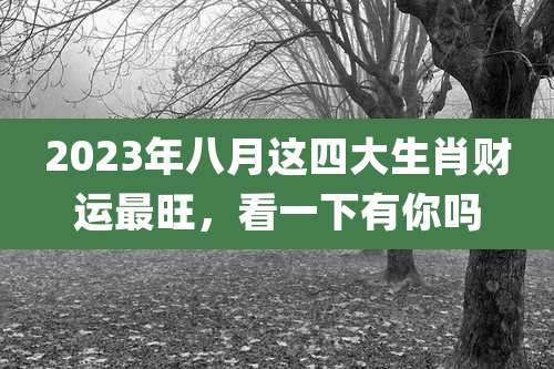 2023年八月这四大生肖财运最旺,看一下有你吗