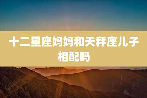 十二星座妈妈和天秤座儿子相配吗