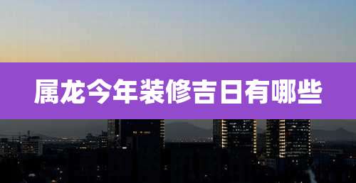 属龙今年装修吉日有哪些