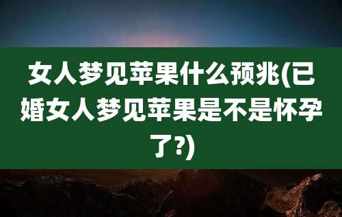 女人梦见苹果什么预兆(已婚女人梦见苹果是不是怀孕了?)