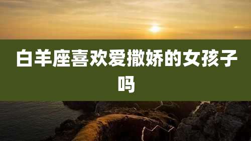 白羊座喜欢爱撒娇的女孩子吗