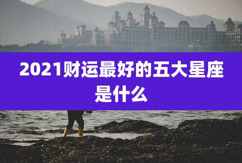 2021财运最好的五大星座是什么