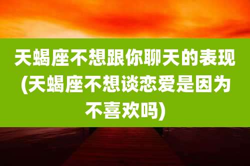 天蝎座不想跟你聊天的表现(天蝎座不想谈恋爱是因为不喜欢吗)