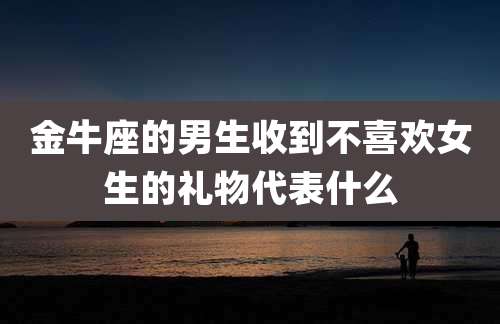 金牛座的男生收到不喜欢女生的礼物代表什么