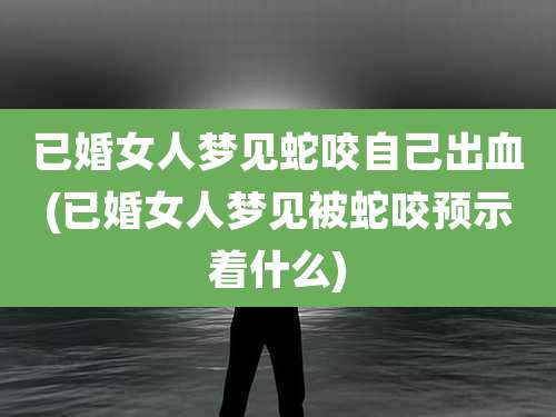 已婚女人梦见蛇咬自己出血(已婚女人梦见被蛇咬预示着什么)