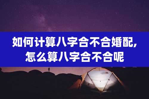 如何计算八字合不合婚配,怎么算八字合不合呢