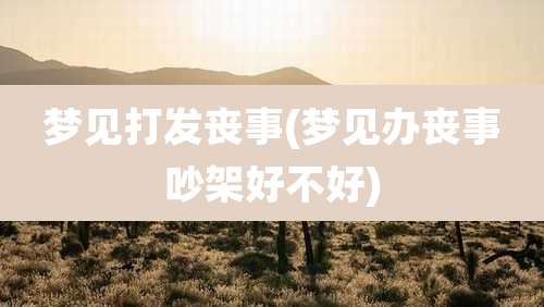 梦见打发丧事(梦见办丧事吵架好不好)
