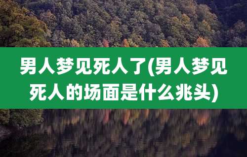 男人梦见死人了(男人梦见死人的场面是什么兆头)